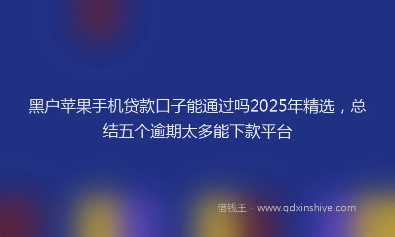 黑户苹果手机贷款口子能通过吗2025年精选，总结五个逾期太多能下款平台