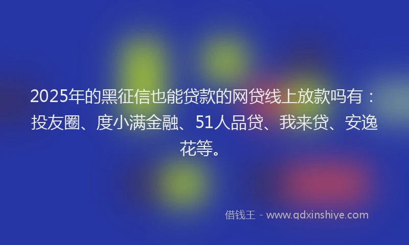 2025年的黑征信也能贷款的网贷线上放款吗有：投友圈、度小满金融、51人品贷、我来贷、安逸花等。