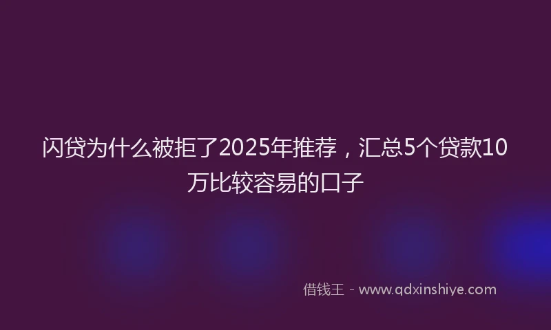 闪贷为什么被拒了2025年推荐，汇总5个贷款10万比较容易的口子