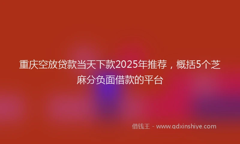 重庆空放贷款当天下款2025年推荐，概括5个芝麻分负面借款的平台