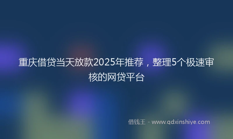 重庆借贷当天放款2025年推荐，整理5个极速审核的网贷平台