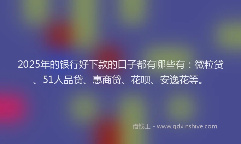 2025年的银行好下款的口子都有哪些有：微粒贷、51人品贷、惠商贷、花呗、安逸花等。
