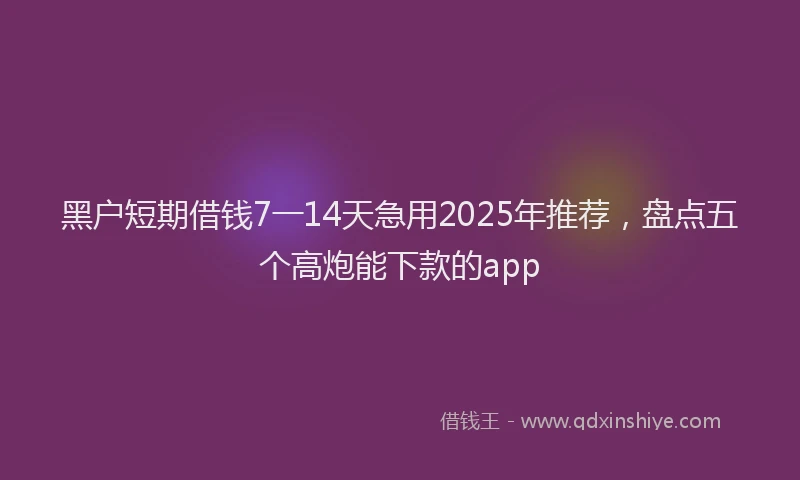 黑户短期借钱7一14天急用2025年推荐，盘点五个高炮能下款的app