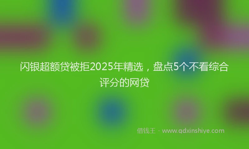 闪银超额贷被拒2025年精选，盘点5个不看综合评分的网贷