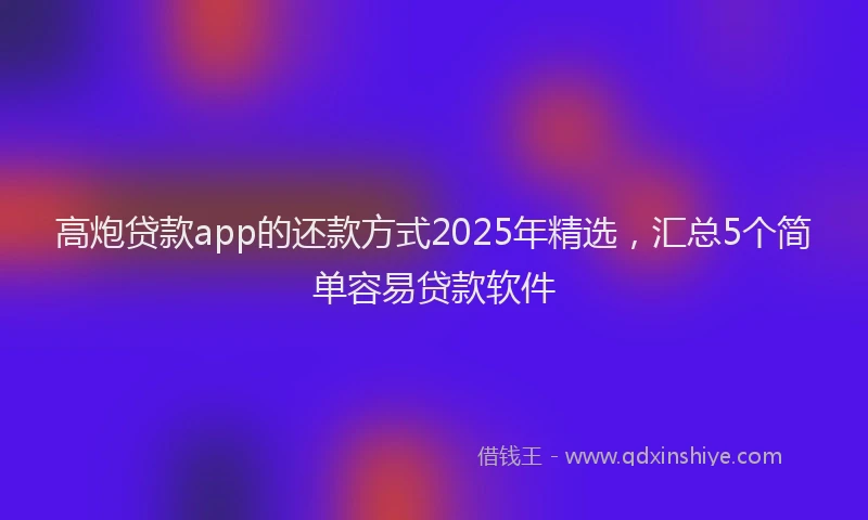 高炮贷款app的还款方式2025年精选，汇总5个简单容易贷款软件