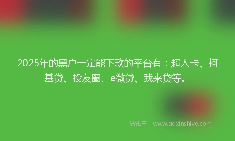 2025年的黑户一定能下款的平台有：超人卡、柯基贷、投友圈、e微贷、我来贷等。