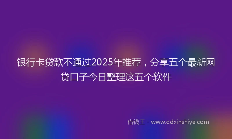 银行卡贷款不通过2025年推荐，分享五个最新网贷口子今日整理这五个软件