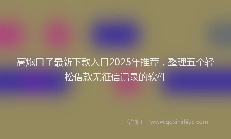 高炮口子最新下款入口2025年推荐，整理五个轻松借款无征信记录的软件