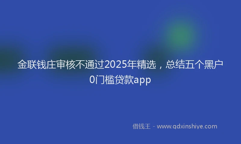 金联钱庄审核不通过2025年精选，总结五个黑户0门槛贷款app