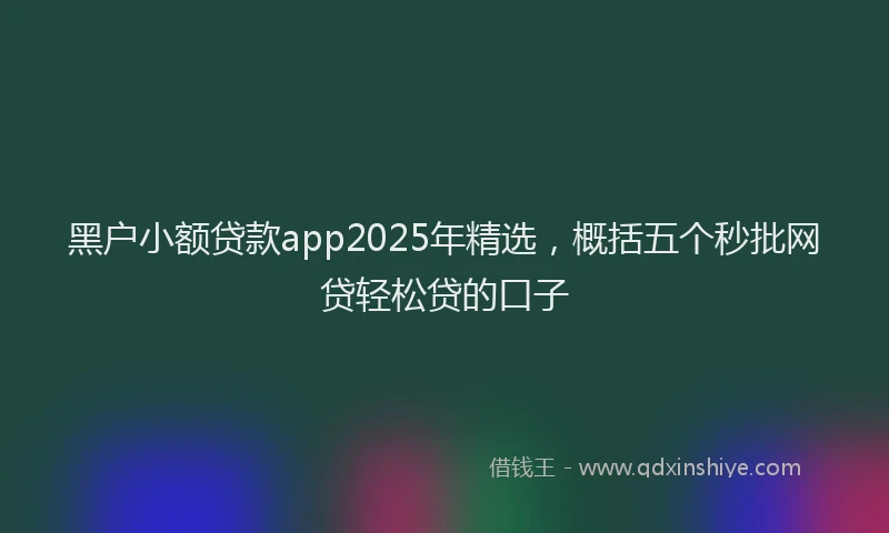 黑户小额贷款app2025年精选，概括五个秒批网贷轻松贷的口子