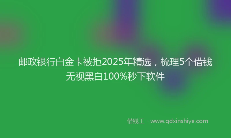 邮政银行白金卡被拒2025年精选，梳理5个借钱无视黑白100%秒下软件