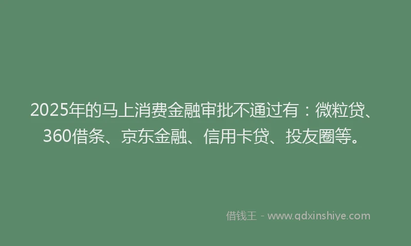 2025年的马上消费金融审批不通过有：微粒贷、360借条、京东金融、信用卡贷、投友圈等。