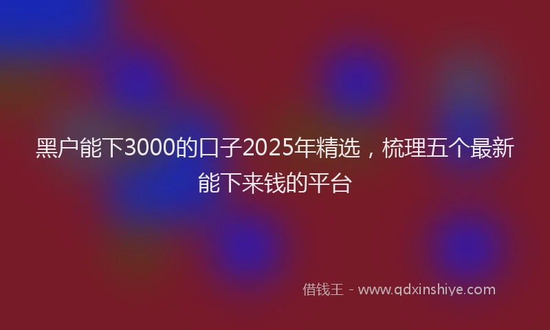 黑户能下3000的口子2025年精选，梳理五个最新能下来钱的平台