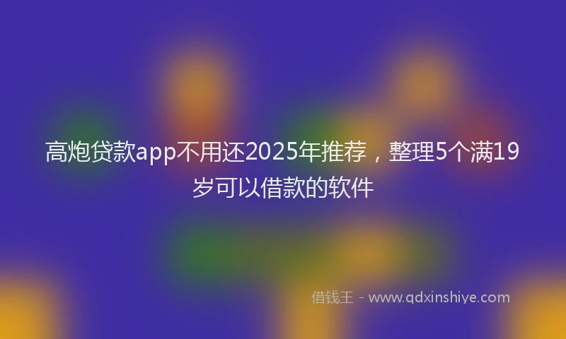 高炮贷款app不用还2025年推荐，整理5个满19岁可以借款的软件