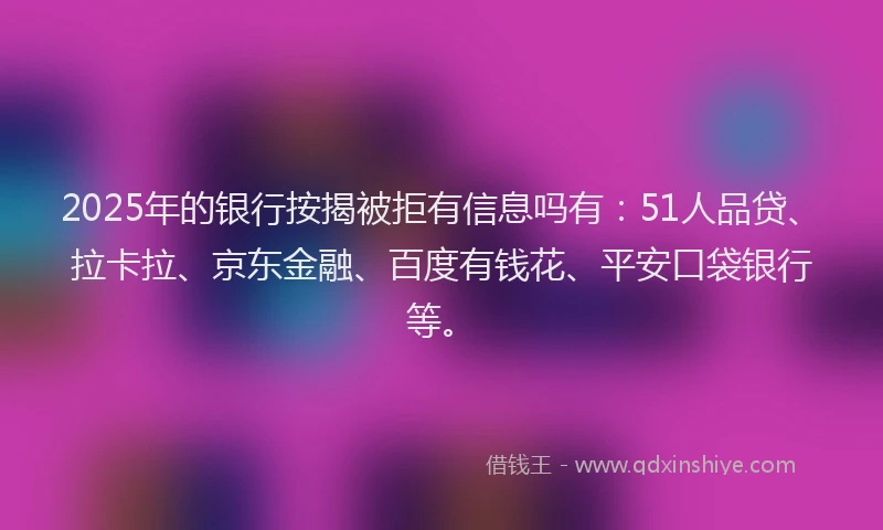 2025年的银行按揭被拒有信息吗有：51人品贷、拉卡拉、京东金融、百度有钱花、平安口袋银行等。