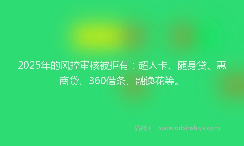 2025年的风控审核被拒有：超人卡、随身贷、惠商贷、360借条、融逸花等。