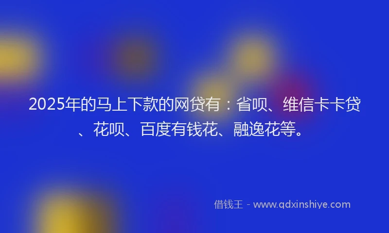 2025年的马上下款的网贷有:省呗、维信卡卡贷、花呗、百度有钱花、融逸花等。