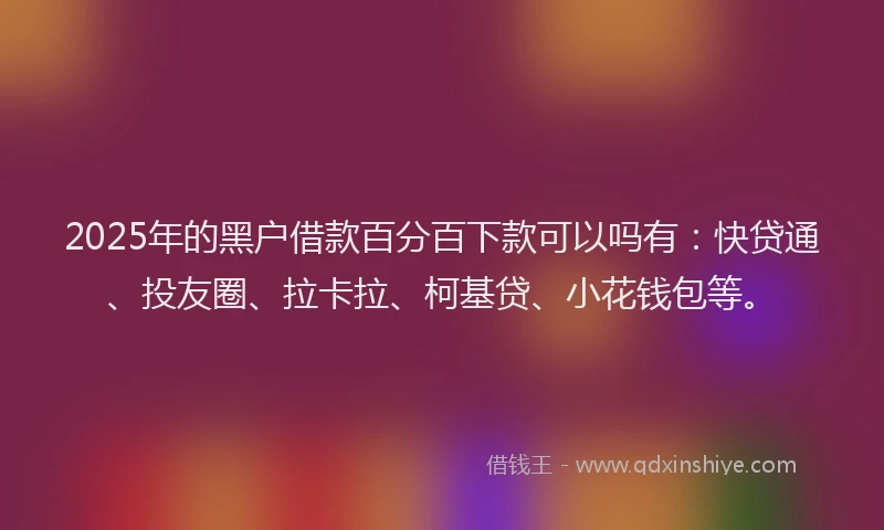 2025年的黑户借款百分百下款可以吗有：快贷通、投友圈、拉卡拉、柯基贷、小花钱包等。