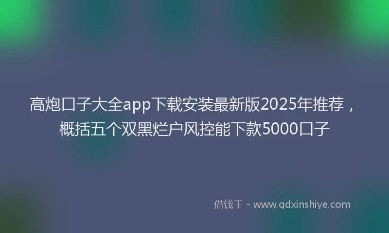 高炮口子大全app下载安装最新版2025年推荐，概括五个双黑烂户风控能下款5000口子