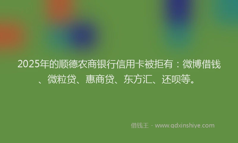 2025年的顺德农商银行信用卡被拒有：微博借钱、微粒贷、惠商贷、东方汇、还呗等。