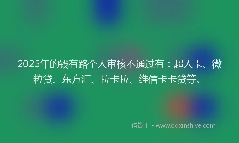 2025年的钱有路个人审核不通过有：超人卡、微粒贷、东方汇、拉卡拉、维信卡卡贷等。