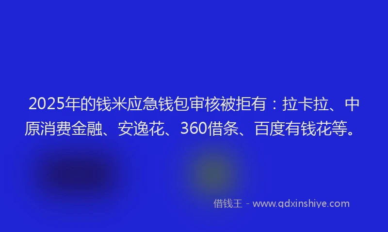 2025年的钱米应急钱包审核被拒有：拉卡拉、中原消费金融、安逸花、360借条、百度有钱花等。
