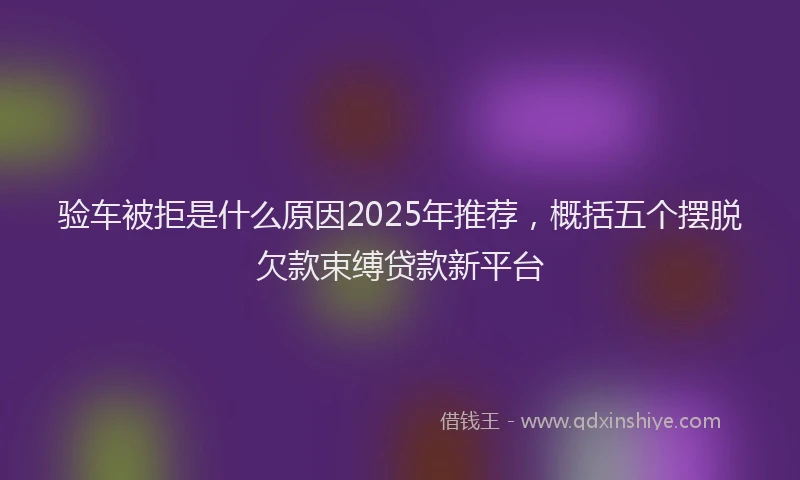 验车被拒是什么原因2025年推荐，概括五个摆脱欠款束缚贷款新平台