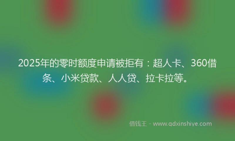 2025年的零时额度申请被拒有：超人卡、360借条、小米贷款、人人贷、拉卡拉等。