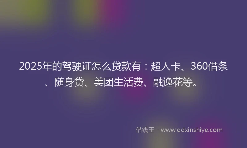 2025年的驾驶证怎么贷款有：超人卡、360借条、随身贷、美团生活费、融逸花等。