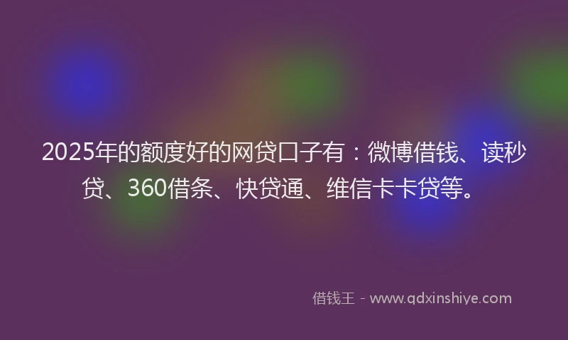 2025年的额度好的网贷口子有：微博借钱、读秒贷、360借条、快贷通、维信卡卡贷等。