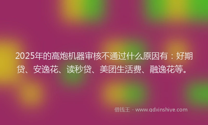 2025年的高炮机器审核不通过什么原因有：好期贷、安逸花、读秒贷、美团生活费、融逸花等。