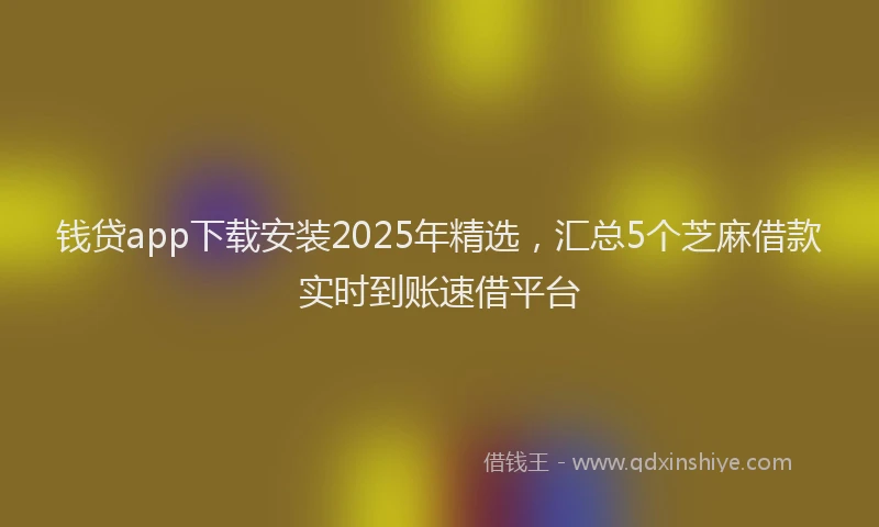 钱贷app下载安装2025年精选，汇总5个芝麻借款实时到账速借平台