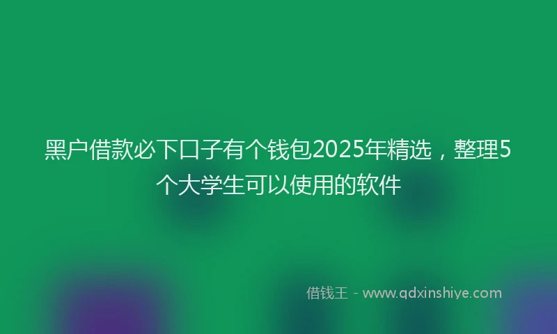 黑户借款必下口子有个钱包2025年精选，整理5个大学生可以使用的软件