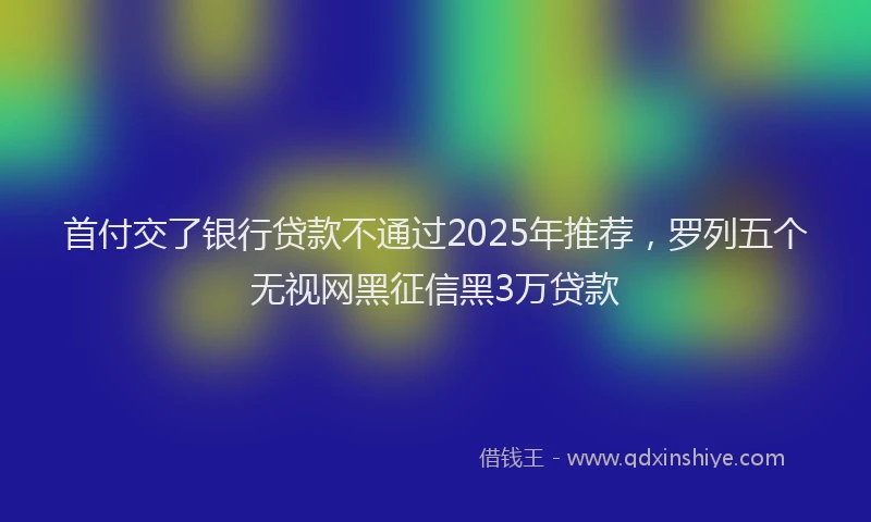 首付交了银行贷款不通过2025年推荐，罗列五个无视网黑征信黑3万贷款