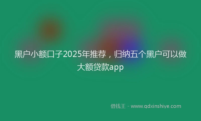 黑户小额口子2025年推荐，归纳五个黑户可以做大额贷款app