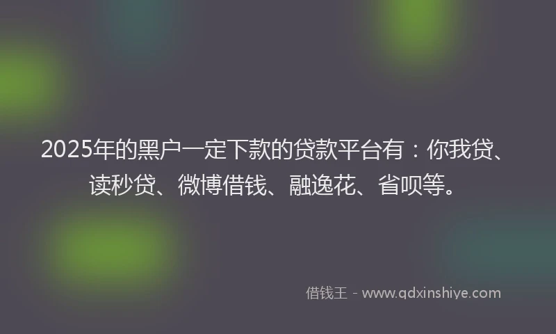2025年的黑户一定下款的贷款平台有：你我贷、读秒贷、微博借钱、融逸花、省呗等。