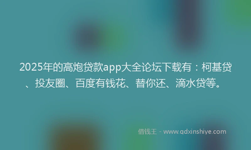 2025年的高炮贷款app大全论坛下载有：柯基贷、投友圈、百度有钱花、替你还、滴水贷等。