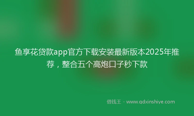 鱼享花贷款app官方下载安装最新版本2025年推荐，整合五个高炮口子秒下款