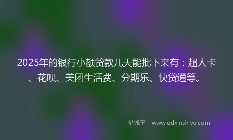 2025年的银行小额贷款几天能批下来有：超人卡、花呗、美团生活费、分期乐、快贷通等。