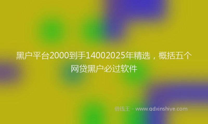 黑户平台2000到手14002025年精选，概括五个网贷黑户必过软件