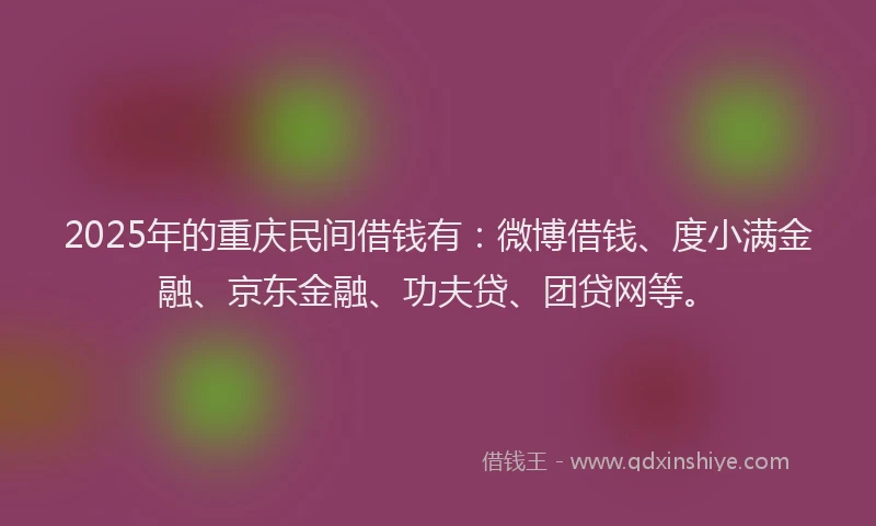 2025年的重庆民间借钱有：微博借钱、度小满金融、京东金融、功夫贷、团贷网等。