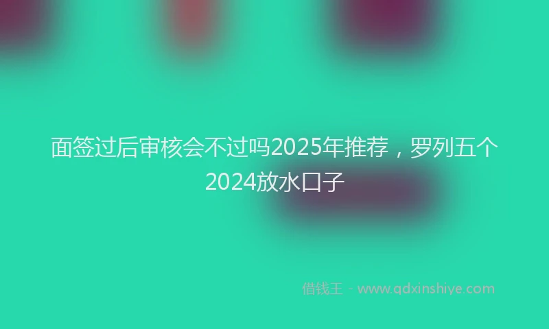面签过后审核会不过吗2025年推荐，罗列五个2024放水口子