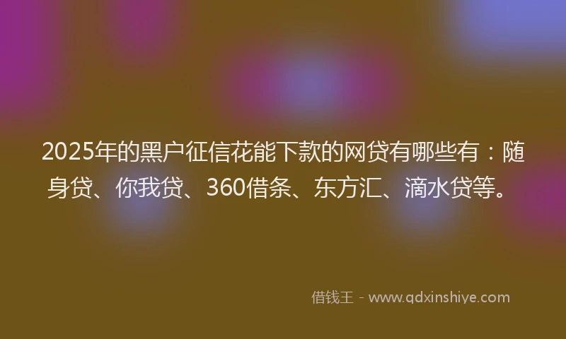 2025年的黑户征信花能下款的网贷有哪些有：随身贷、你我贷、360借条、东方汇、滴水贷等。