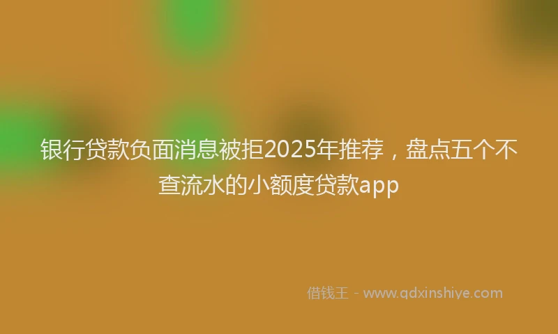 银行贷款负面消息被拒2025年推荐，盘点五个不查流水的小额度贷款app