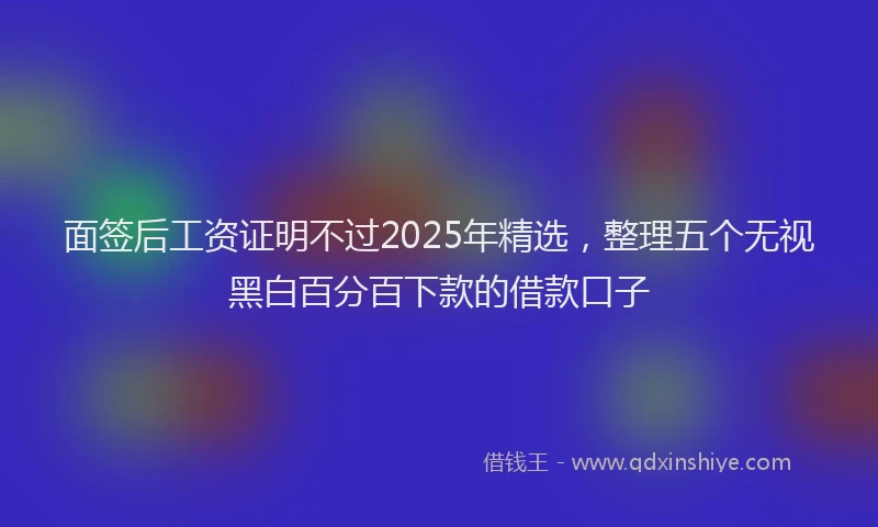 面签后工资证明不过2025年精选，整理五个无视黑白百分百下款的借款口子