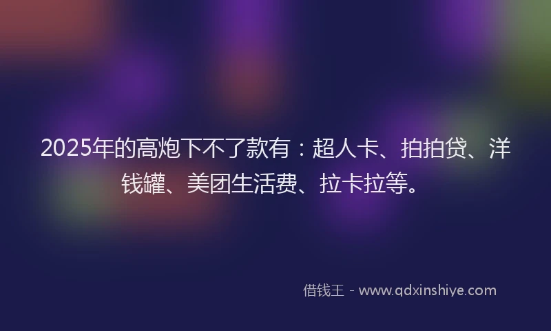 2025年的高炮下不了款有：超人卡、拍拍贷、洋钱罐、美团生活费、拉卡拉等。