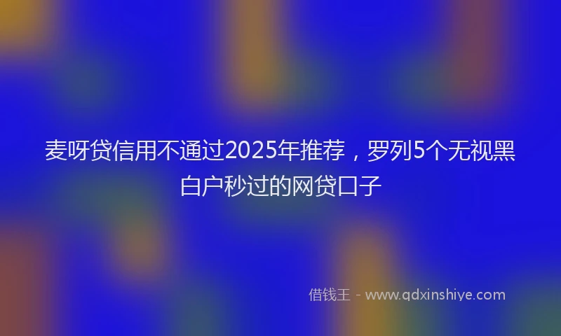 麦呀贷信用不通过2025年推荐，罗列5个无视黑白户秒过的网贷口子