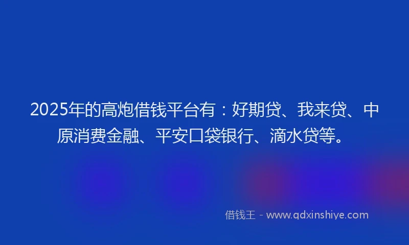 2025年的高炮借钱平台有：好期贷、我来贷、中原消费金融、平安口袋银行、滴水贷等。