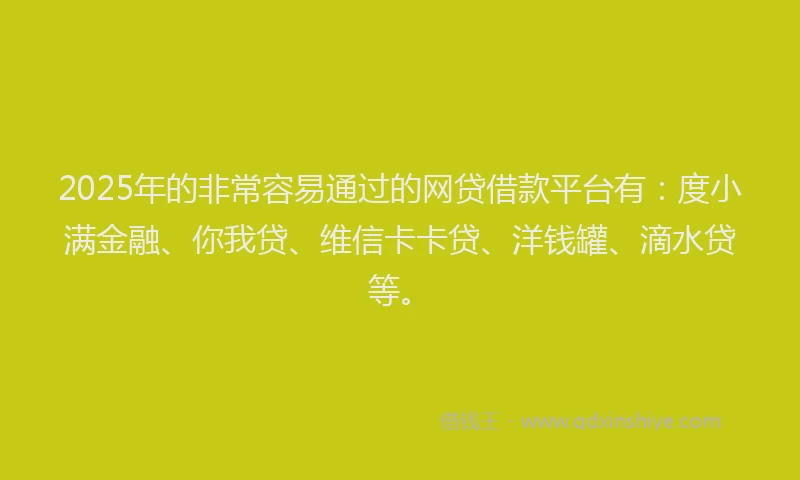 2025年的非常容易通过的网贷借款平台有：度小满金融、你我贷、维信卡卡贷、洋钱罐、滴水贷等。