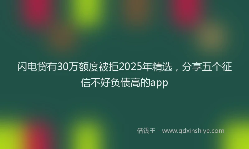 闪电贷有30万额度被拒2025年精选，分享五个征信不好负债高的app